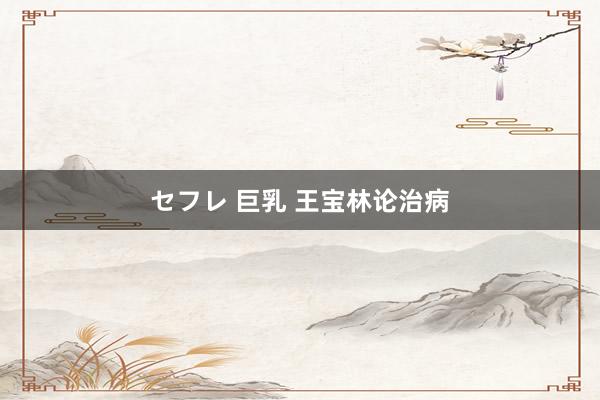 セフレ 巨乳 王宝林论治病