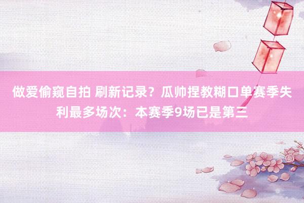 做爱偷窥自拍 刷新记录？瓜帅捏教糊口单赛季失利最多场次：本赛季9场已是第三