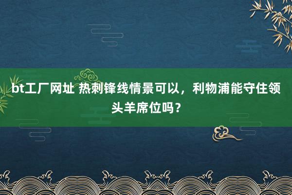 bt工厂网址 热刺锋线情景可以，利物浦能守住领头羊席位吗？