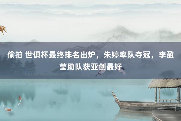 偷拍 世俱杯最终排名出炉，朱婷率队夺冠，李盈莹助队获亚创最好