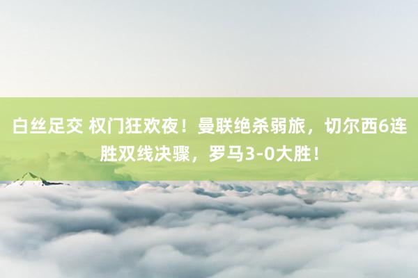 白丝足交 权门狂欢夜！曼联绝杀弱旅，切尔西6连胜双线决骤，罗马3-0大胜！