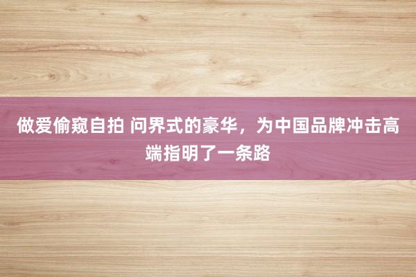 做爱偷窥自拍 问界式的豪华，为中国品牌冲击高端指明了一条路
