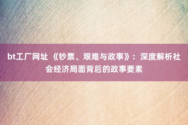 bt工厂网址 《钞票、艰难与政事》：深度解析社会经济局面背后的政事要素