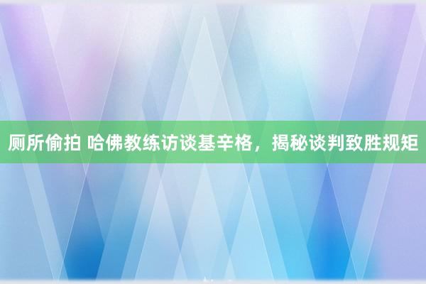 厕所偷拍 哈佛教练访谈基辛格，揭秘谈判致胜规矩
