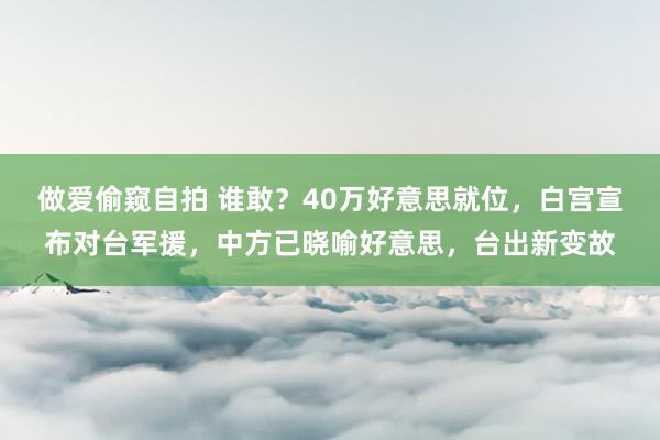 做爱偷窥自拍 谁敢？40万好意思就位，白宫宣布对台军援，中方已晓喻好意思，台出新变故