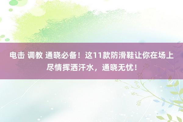 电击 调教 通晓必备！这11款防滑鞋让你在场上尽情挥洒汗水，通晓无忧！