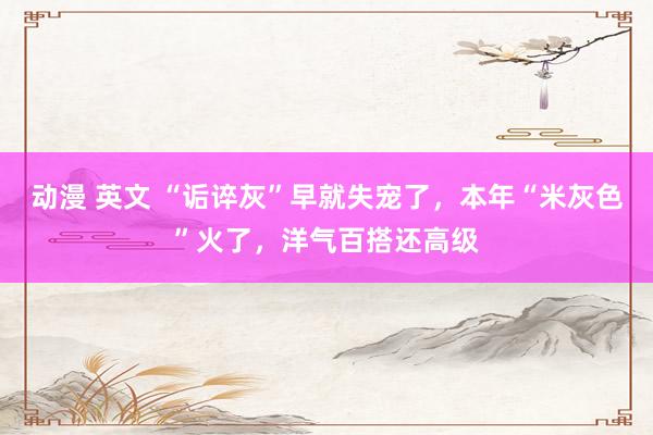 动漫 英文 “诟谇灰”早就失宠了，本年“米灰色”火了，洋气百搭还高级