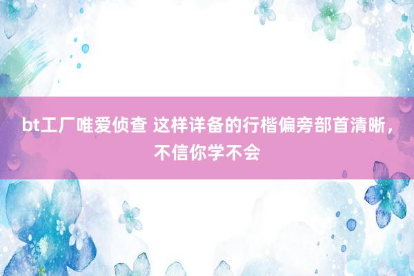 bt工厂唯爱侦查 这样详备的行楷偏旁部首清晰，不信你学不会