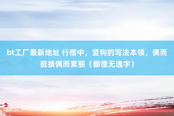 bt工厂最新地址 行楷中，竖钩的写法本领，偶而挺拔偶而素丽（鄙俚无逸字）