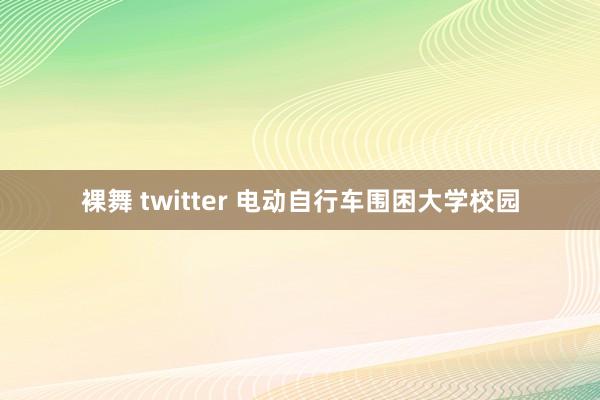 裸舞 twitter 电动自行车围困大学校园