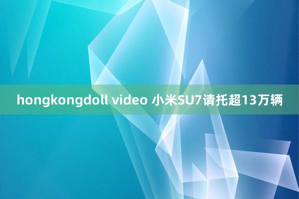 hongkongdoll video 小米SU7请托超13万辆