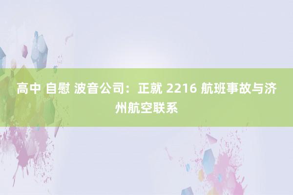 高中 自慰 波音公司：正就 2216 航班事故与济州航空联系