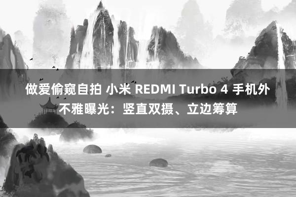 做爱偷窥自拍 小米 REDMI Turbo 4 手机外不雅曝光：竖直双摄、立边筹算