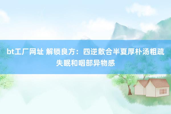 bt工厂网址 解锁良方：四逆散合半夏厚朴汤粗疏失眠和咽部异物感