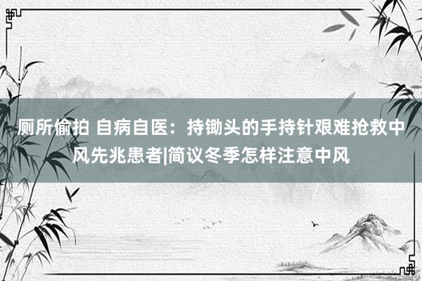 厕所偷拍 自病自医：持锄头的手持针艰难抢救中风先兆患者|简议冬季怎样注意中风