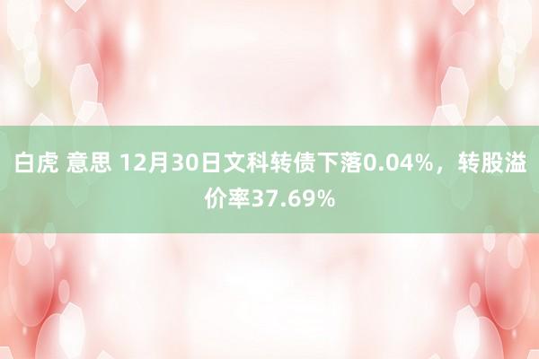 白虎 意思 12月30日文科转债下落0.04%，转股溢价率37.69%