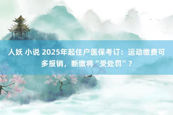 人妖 小说 2025年起住户医保考订：运动缴费可多报销，断缴将“受处罚”？