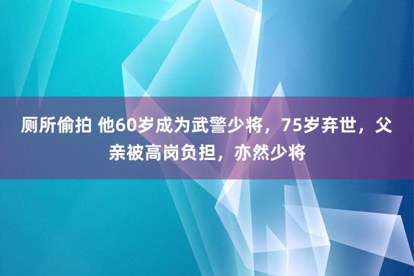 厕所偷拍 他60岁成为武警少将，75岁弃世，父亲被高岗负担，亦然少将