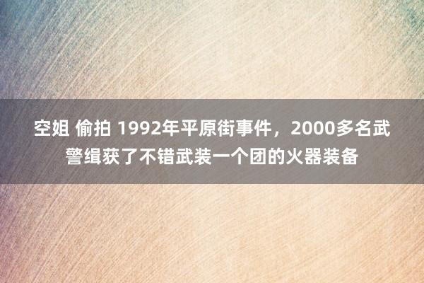 空姐 偷拍 1992年平原街事件，2000多名武警缉获了不错武装一个团的火器装备