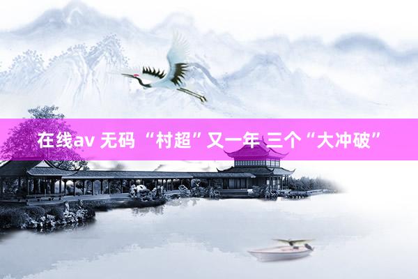 在线av 无码 “村超”又一年 三个“大冲破”