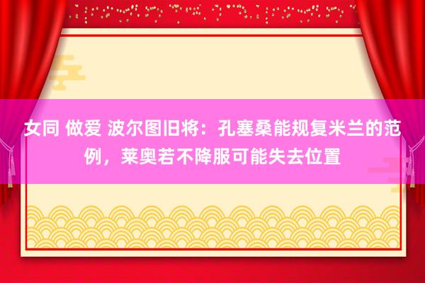 女同 做爱 波尔图旧将：孔塞桑能规复米兰的范例，莱奥若不降服可能失去位置