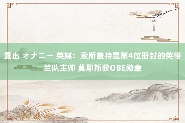 露出 オナニー 英媒：索斯盖特是第4位册封的英格兰队主帅 莫耶斯获OBE勋章