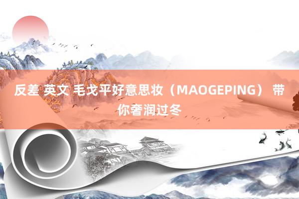 反差 英文 毛戈平好意思妆（MAOGEPING） 带你奢润过冬
