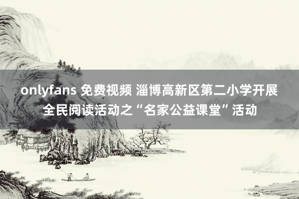 onlyfans 免费视频 淄博高新区第二小学开展全民阅读活动之“名家公益课堂”活动