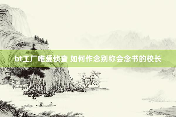 bt工厂唯爱侦查 如何作念别称会念书的校长