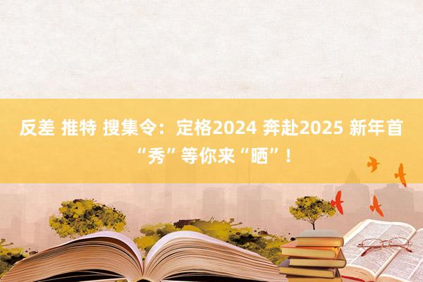 反差 推特 搜集令：定格2024 奔赴2025 新年首“秀”等你来“晒”！