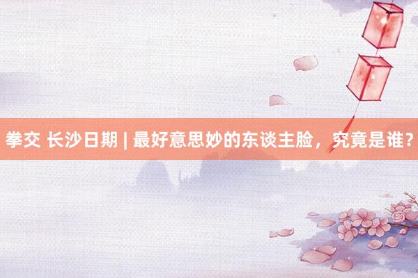 拳交 长沙日期 | 最好意思妙的东谈主脸，究竟是谁？