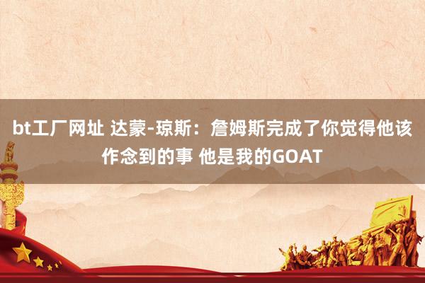 bt工厂网址 达蒙-琼斯：詹姆斯完成了你觉得他该作念到的事 他是我的GOAT