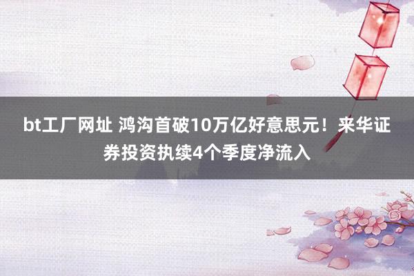 bt工厂网址 鸿沟首破10万亿好意思元！来华证券投资执续4个季度净流入