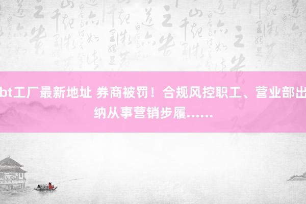 bt工厂最新地址 券商被罚！合规风控职工、营业部出纳从事营销步履......