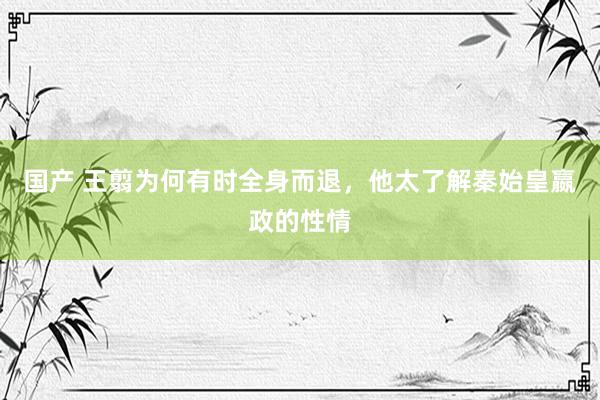 国产 王翦为何有时全身而退，他太了解秦始皇嬴政的性情