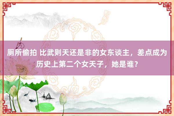 厕所偷拍 比武则天还是非的女东谈主，差点成为历史上第二个女天子，她是谁？