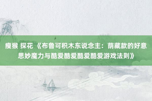 瘦猴 探花 《布鲁可积木东说念主：荫藏款的好意思妙魔力与酷爱酷爱酷爱酷爱游戏法则》