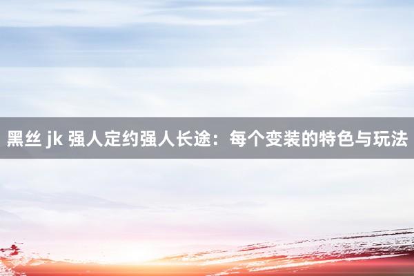 黑丝 jk 强人定约强人长途：每个变装的特色与玩法