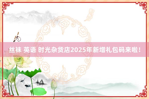 丝袜 英语 时光杂货店2025年新增礼包码来啦！