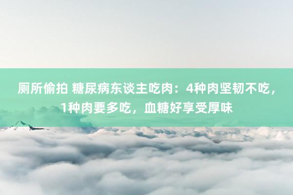 厕所偷拍 糖尿病东谈主吃肉：4种肉坚韧不吃，1种肉要多吃，血糖好享受厚味