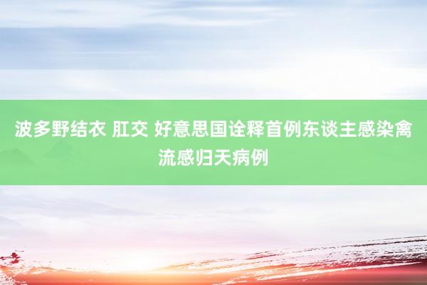 波多野结衣 肛交 好意思国诠释首例东谈主感染禽流感归天病例