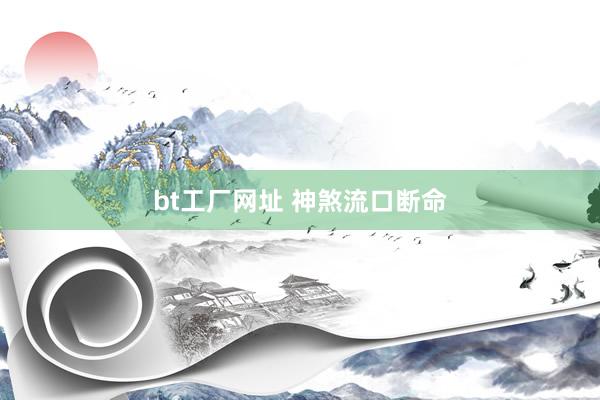 bt工厂网址 神煞流口断命