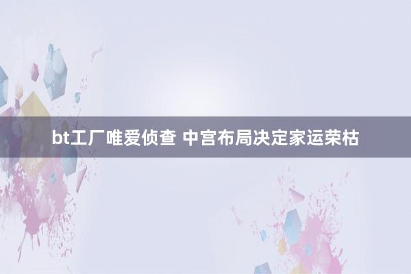 bt工厂唯爱侦查 中宫布局决定家运荣枯