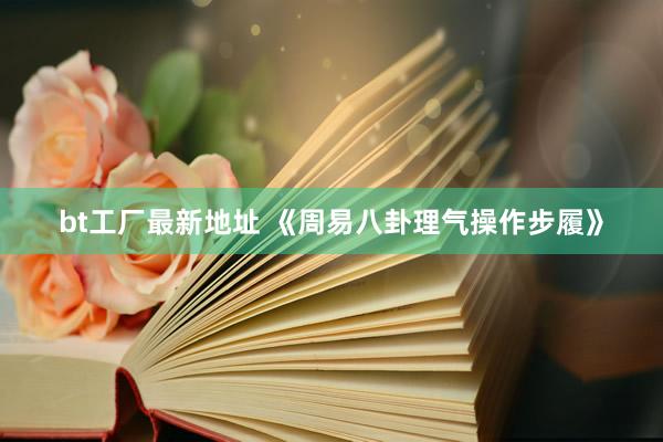 bt工厂最新地址 《周易八卦理气操作步履》