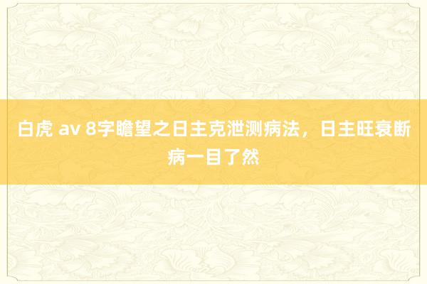白虎 av 8字瞻望之日主克泄测病法，日主旺衰断病一目了然