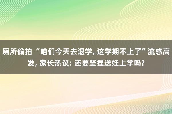 厕所偷拍 “咱们今天去退学， 这学期不上了”流感高发， 家长热议: 还要坚捏送娃上学吗?