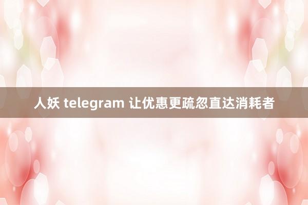 人妖 telegram 让优惠更疏忽直达消耗者