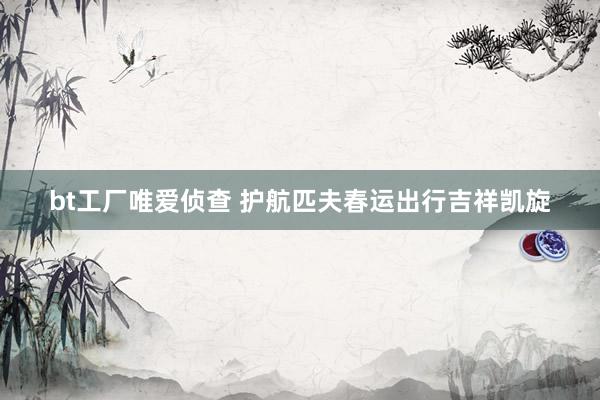 bt工厂唯爱侦查 护航匹夫春运出行吉祥凯旋