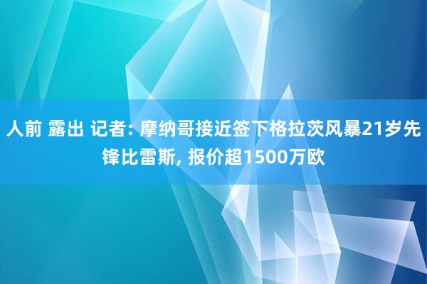 人前 露出 记者: 摩纳哥接近签下格拉茨风暴21岁先锋比雷斯， 报价超1500万欧