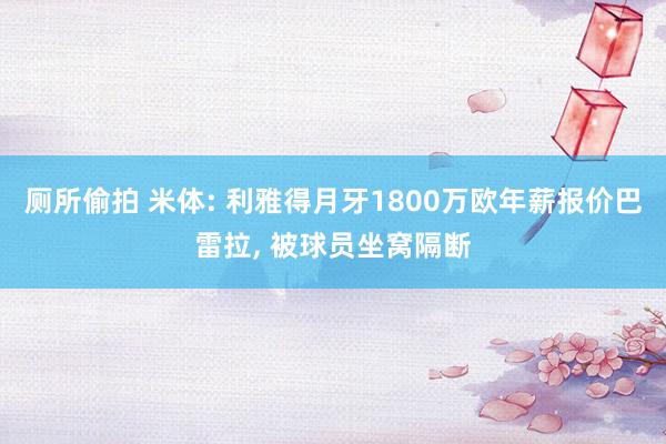 厕所偷拍 米体: 利雅得月牙1800万欧年薪报价巴雷拉， 被球员坐窝隔断